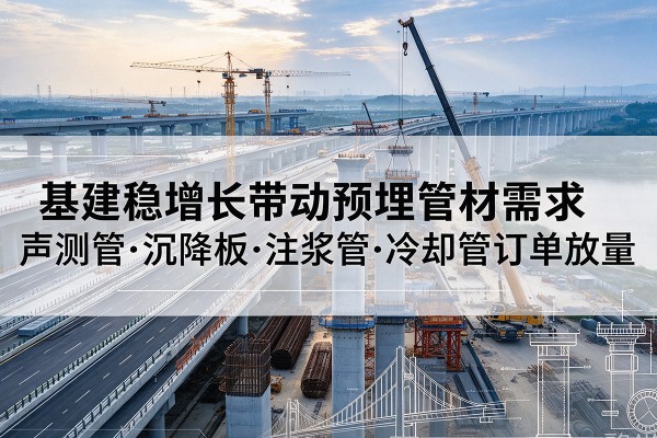 类乌齐基建稳增长带动预埋监测管材需求,声测管、沉降板、注浆管订单持续放量